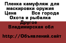 Пленка камуфляж для маскировки оружия › Цена ­ 750 - Все города Охота и рыбалка » Другое   . Владимирская обл.